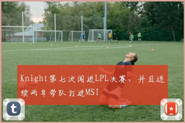 Knight第七次闯进LPL决赛，并且连续两年带队打进MSI