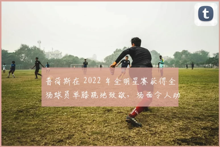 普荷斯在 2022 年全明星赛获得全场球员单膝跪地致敬，场面令人动容