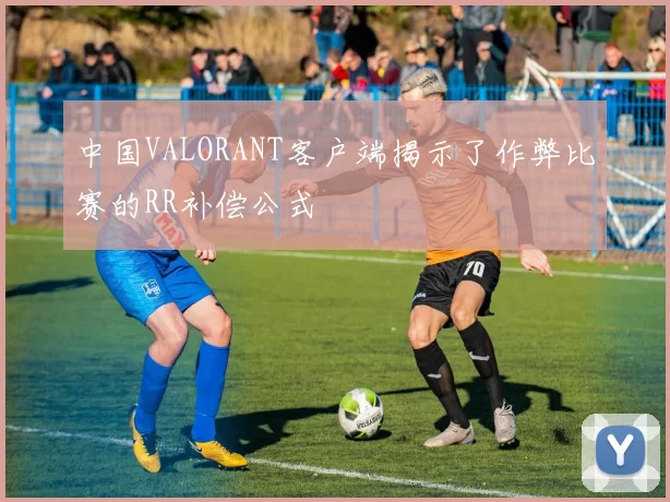中国VALORANT客户端揭示了作弊比赛的RR补偿公式