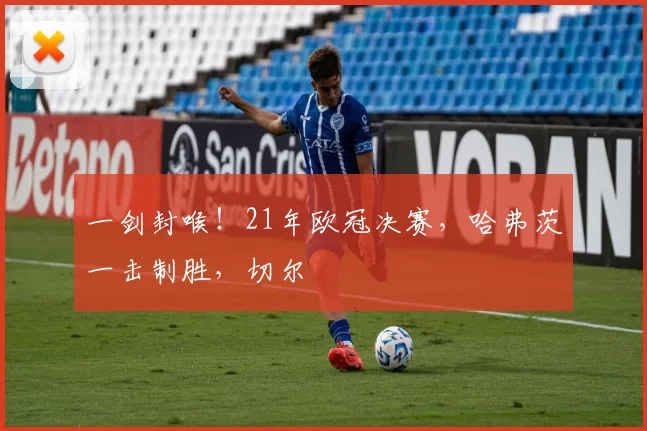 一剑封喉！21年欧冠决赛，哈弗茨一击制胜，切尔