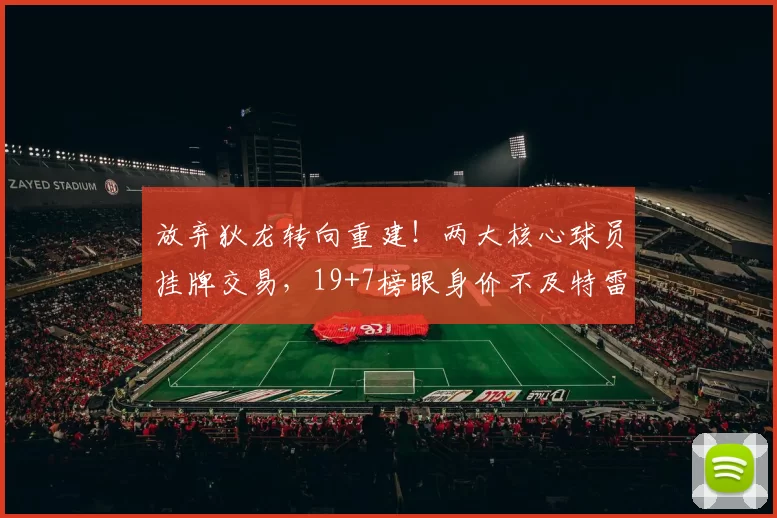 放弃狄龙转向重建！两大核心球员挂牌交易，19+7榜眼身价不及特雷杨