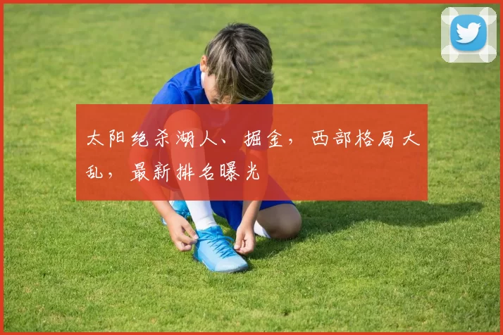 太阳绝杀湖人、掘金，西部格局大乱，最新排名曝光