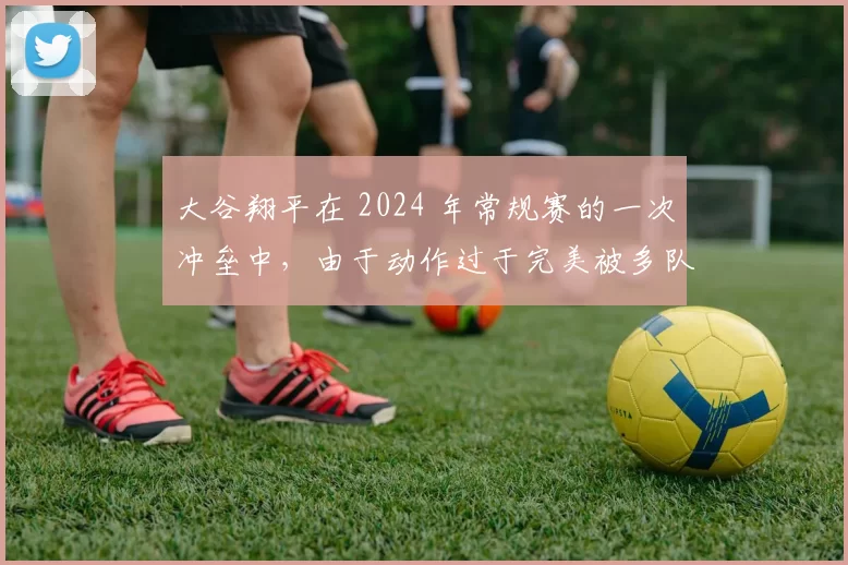 大谷翔平在 2024 年常规赛的一次冲垒中，由于动作过于完美被多队教练拿来当教材
