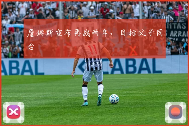 詹姆斯宣布再战两年，目标父子同台