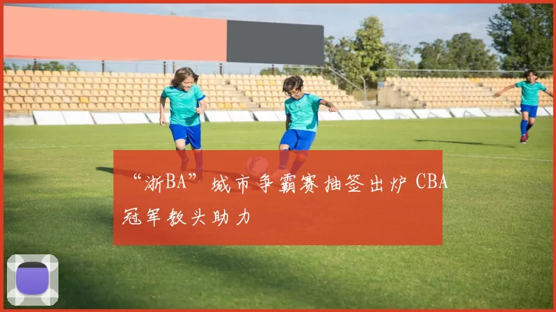“浙BA”城市争霸赛抽签出炉 CBA冠军教头助力
