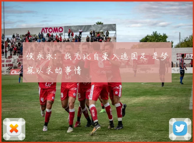 侯永永：我无比自豪入选国足 是梦寐以求的事情