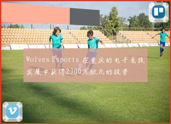 Wolves Esports 在重庆的电子竞技发展中获得2300万欧元的投资