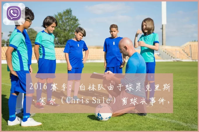 2016 赛季：白袜队由于球员克里斯·塞尔（Chris Sale）剪球衣事件，引发更衣室风波