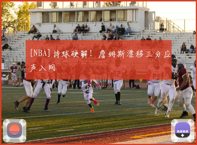[NBA]持球硬解！詹姆斯漂移三分应声入网