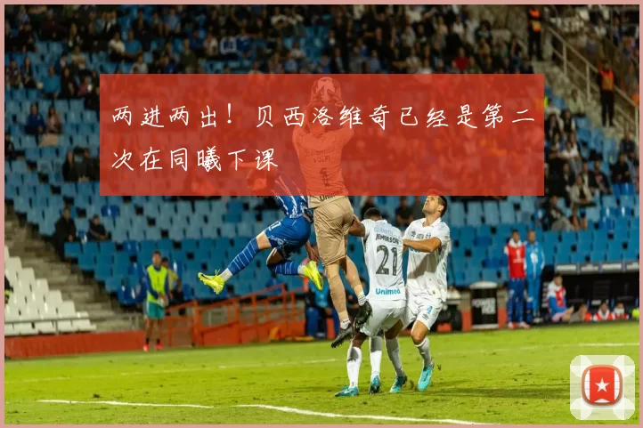 两进两出！贝西洛维奇已经是第二次在同曦下课