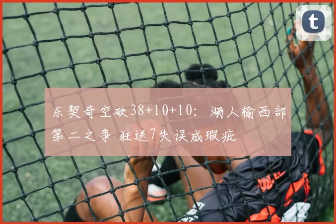 东契奇空砍38+10+10：湖人输西部第二之争 狂送7失误成瑕疵