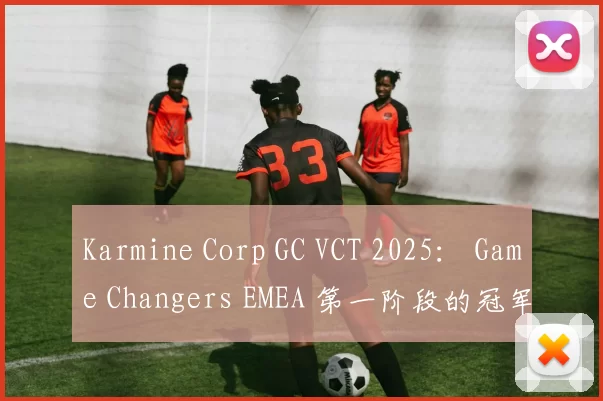 Karmine Corp GC VCT 2025： Game Changers EMEA 第一阶段的冠军