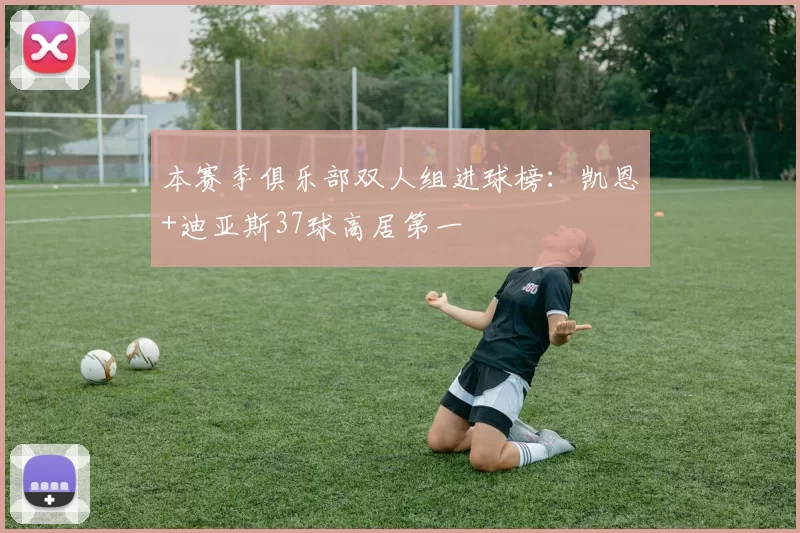 本赛季俱乐部双人组进球榜：凯恩+迪亚斯37球高居第一