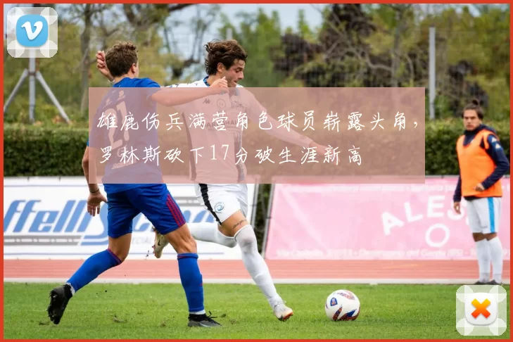 雄鹿伤兵满营角色球员崭露头角，罗林斯砍下17分破生涯新高