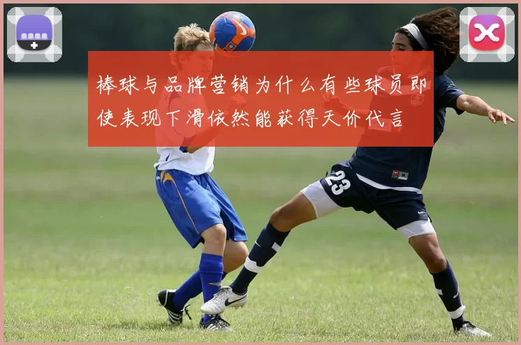 棒球与品牌营销为什么有些球员即使表现下滑依然能获得天价代言