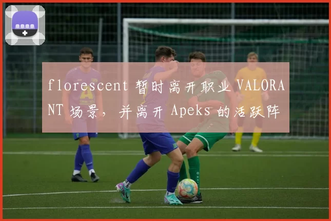 florescent 暂时离开职业 VALORANT 场景，并离开 Apeks 的活跃阵容