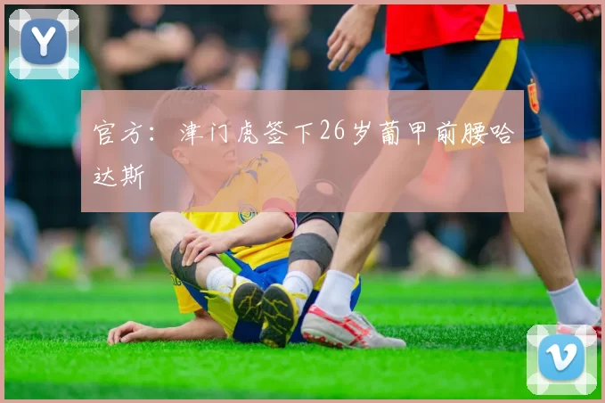 官方：津门虎签下26岁葡甲前腰哈达斯