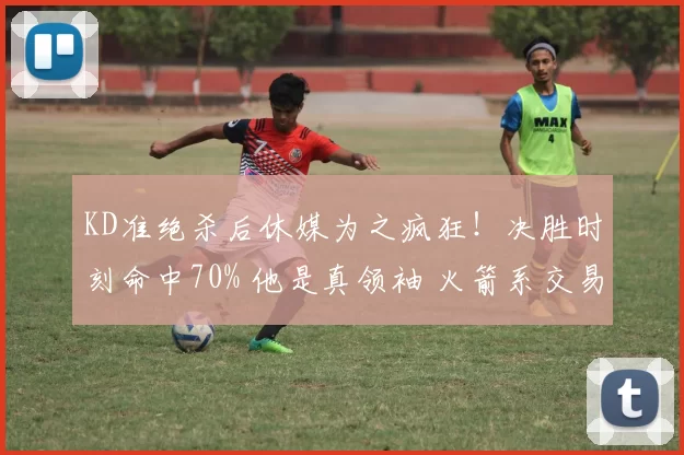KD准绝杀后休媒为之疯狂！决胜时刻命中70% 他是真领袖 火箭系交易赢家 KD准绝杀后休媒为之疯狂！决胜时刻命中70% 他是真领袖 火箭系交易赢家