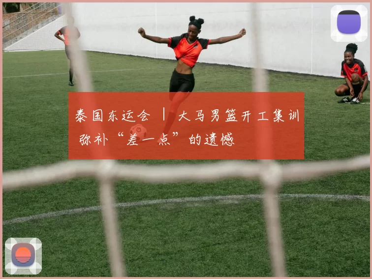 泰国东运会 ｜ 大马男篮开工集训 弥补“差一点”的遗憾