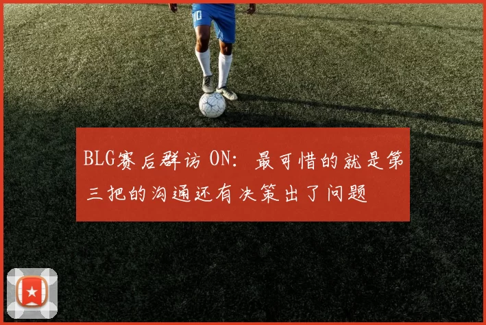 BLG赛后群访 ON：最可惜的就是第三把的沟通还有决策出了问题