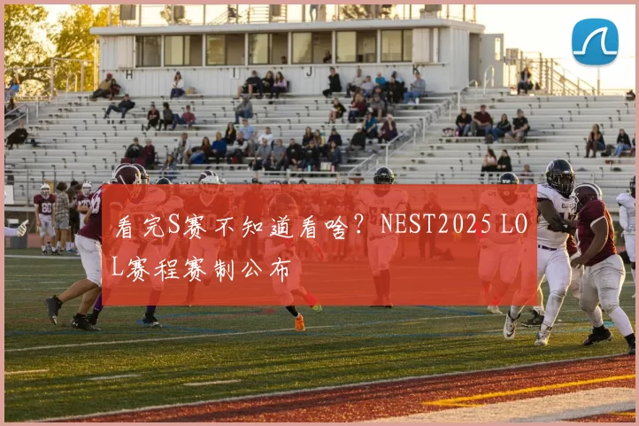 看完S赛不知道看啥？NEST2025 LOL赛程赛制公布