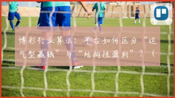 博彩行业算法：平台如何区分“运气型赢钱”与“结构性盈利”？（博彩平台算法解析：如何辨识“运气获利”与“结构性盈利”？）