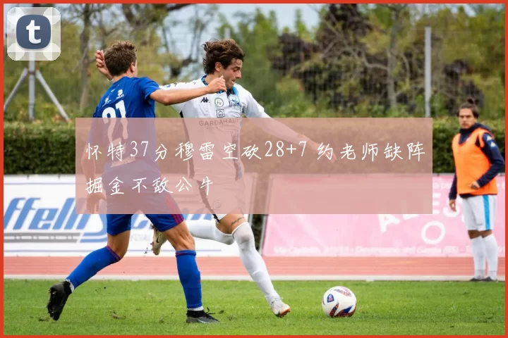 怀特37分穆雷空砍28+7 约老师缺阵掘金不敌公牛