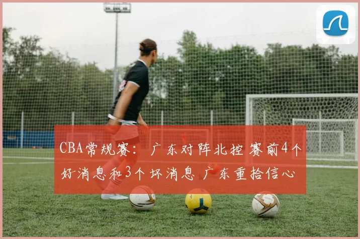 CBA常规赛：广东对阵北控 赛前4个好消息和3个坏消息 广东重拾信心