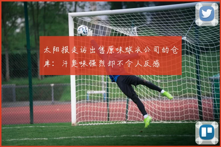 太阳报走访出售原味球衣公司的仓库：汗臭味强烈却不令人反感