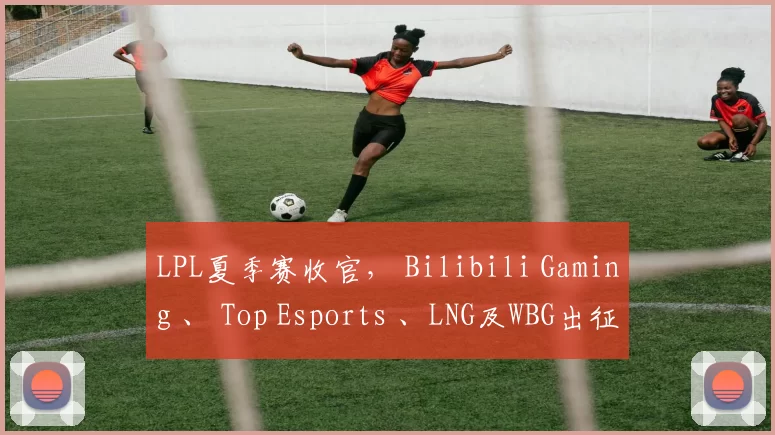 LPL夏季赛收官， Bilibili Gaming 、 Top Esports 、LNG及WBG出征2024全球总决赛！