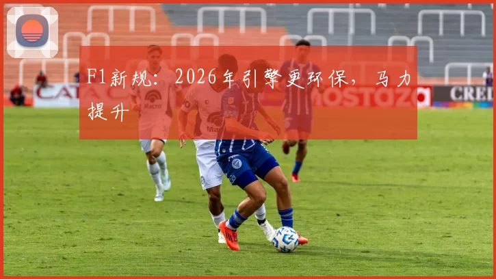 F1新规：2026年引擎更环保，马力提升
