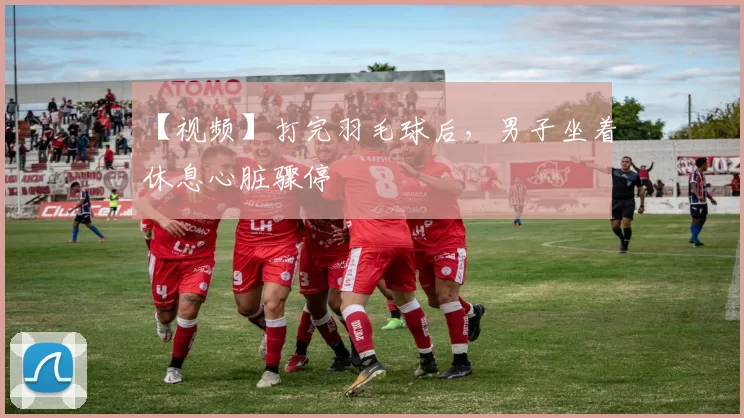 【视频】打完羽毛球后，男子坐着休息心脏骤停