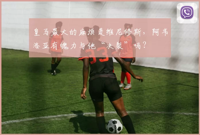 皇马最大的麻烦是维尼修斯，阿韦洛亚有魄力与他“决裂”吗？