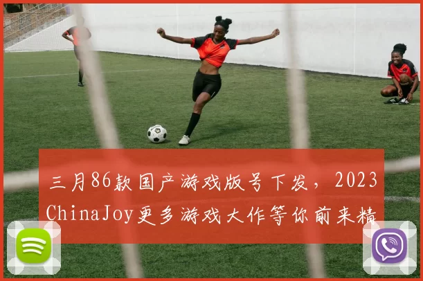 三月86款国产游戏版号下发，2023ChinaJoy更多游戏大作等你前来精彩体验！