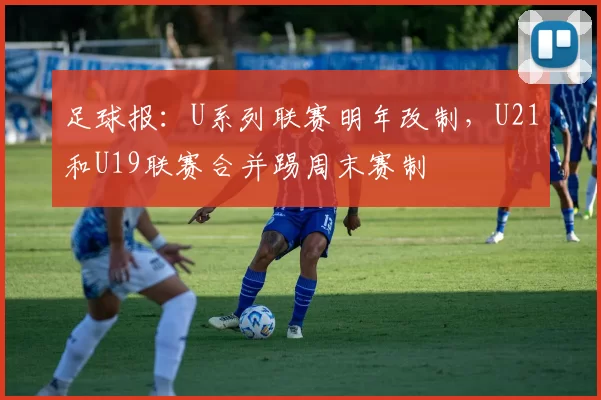 足球报：U系列联赛明年改制，U21和U19联赛合并踢周末赛制