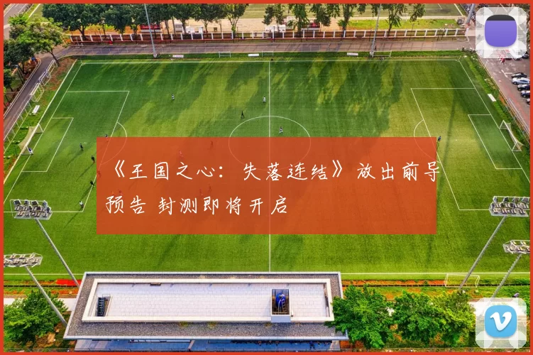 《王国之心：失落连结》放出前导预告 封测即将开启
