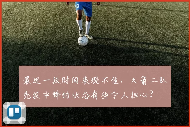 最近一段时间表现不佳，火箭二队先发中锋的状态有些令人担心？