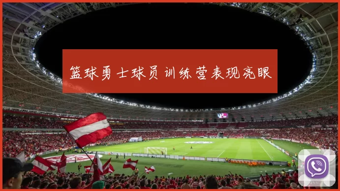 篮球勇士球员训练营表现亮眼