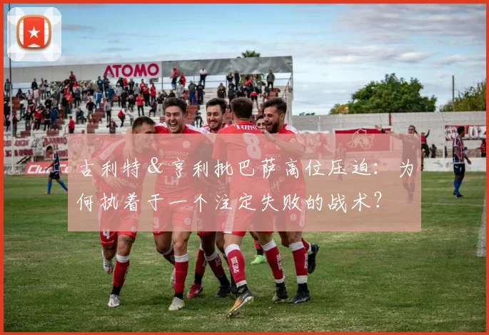 古利特＆亨利批巴萨高位压迫：为何执着于一个注定失败的战术？