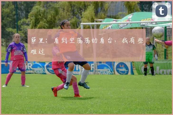 萨里：看到空荡荡的看台，我有些难过