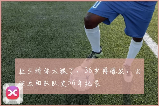 杜兰特你太狠了，36岁再爆发，打破太阳队队史56年纪录