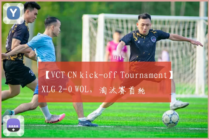 【VCT CN kick-off Tournament】XLG 2-0 WOL，淘汰赛首轮