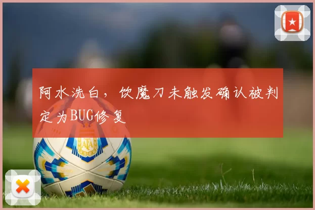 阿水洗白，饮魔刀未触发确认被判定为BUG修复