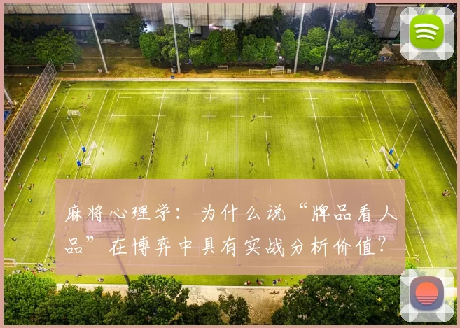麻将心理学：为什么说“牌品看人品”在博弈中具有实战分析价值？（麻将心理与博弈：为何“牌品见人品”具备实战参考价值？）