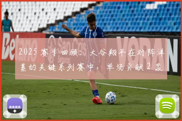 2025 赛季回顾：大谷翔平在对阵洋基的关键系列赛中，单场贡献 2 轰 3 盗的神级表现