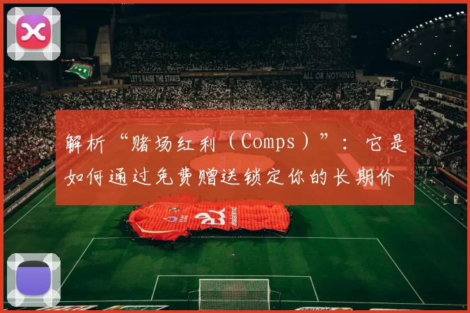 解析“赌场红利（Comps）”：它是如何通过免费赠送锁定你的长期价值的。（解密赌场赠品（Comps）：免费福利如何套牢你的长期价值）