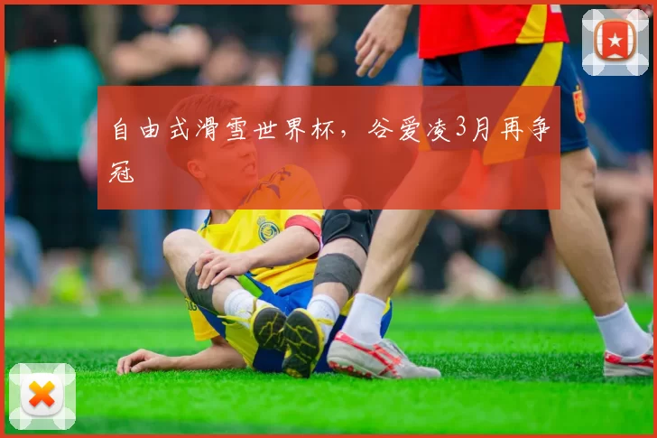 自由式滑雪世界杯，谷爱凌3月再争冠