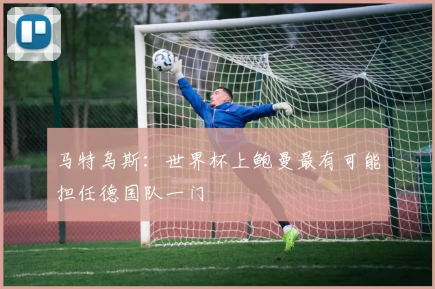 马特乌斯：世界杯上鲍曼最有可能担任德国队一门