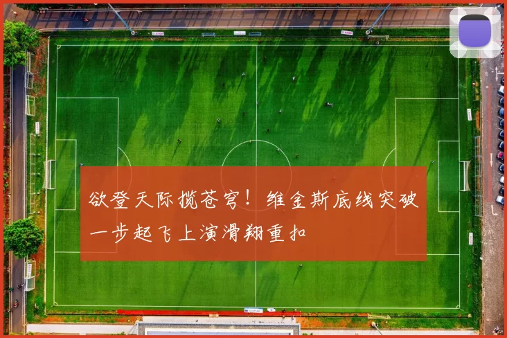 欲登天际揽苍穹！维金斯底线突破一步起飞上演滑翔重扣